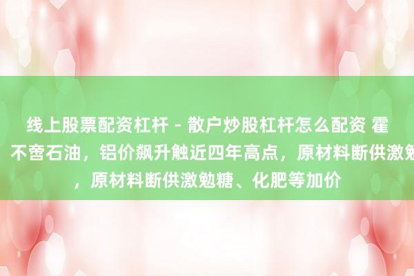 线上股票配资杠杆 - 散户炒股杠杆怎么配资 霍尔木兹海峡一关，不啻石油，铝价飙升触近四年高点，原材料断供激勉糖、化肥等加价