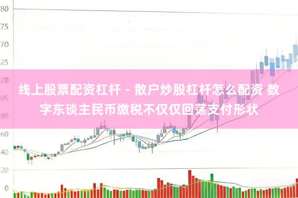 线上股票配资杠杆 - 散户炒股杠杆怎么配资 数字东谈主民币缴税不仅仅回荡支付形状