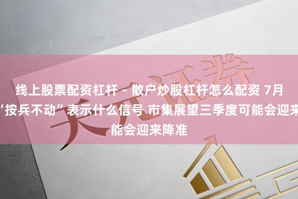 线上股票配资杠杆 - 散户炒股杠杆怎么配资 7月LPR“按兵不动”表示什么信号 市集展望三季度可能会迎来降准