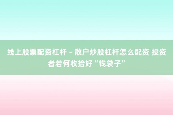 线上股票配资杠杆 - 散户炒股杠杆怎么配资 投资者若何收拾好“钱袋子”