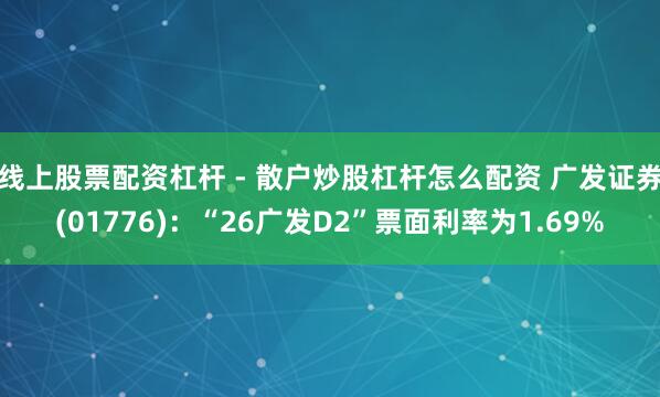 线上股票配资杠杆 - 散户炒股杠杆怎么配资 广发证券(01776)：“26广发D2”票面利率为1.69%