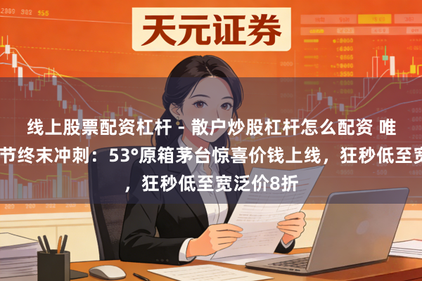 线上股票配资杠杆 - 散户炒股杠杆怎么配资 唯品会年货节终末冲刺：53°原箱茅台惊喜价钱上线，狂秒低至宽泛价8折