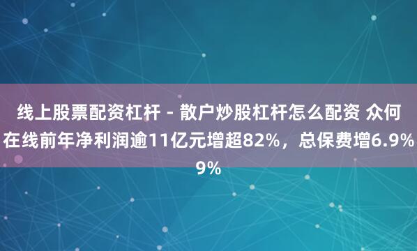 线上股票配资杠杆 - 散户炒股杠杆怎么配资 众何在线前年净利润逾11亿元增超82%，总保费增6.9%