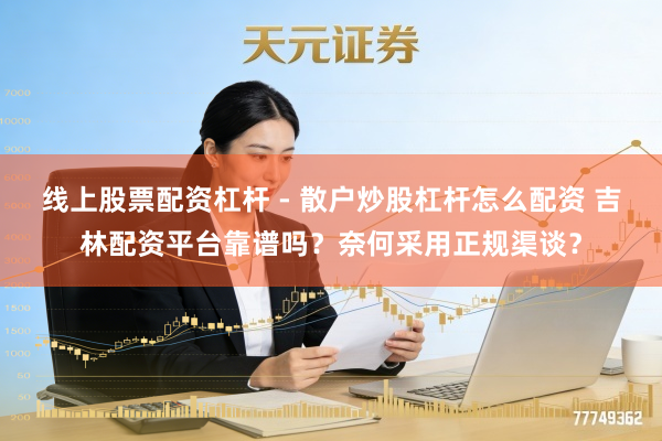 线上股票配资杠杆 - 散户炒股杠杆怎么配资 吉林配资平台靠谱吗？奈何采用正规渠谈？