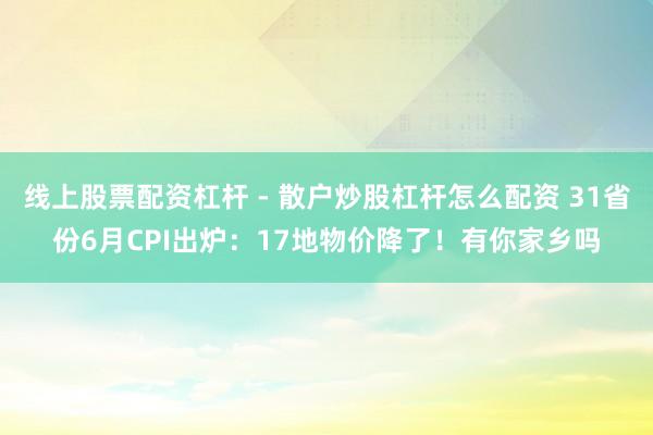 线上股票配资杠杆 - 散户炒股杠杆怎么配资 31省份6月CPI出炉：17地物价降了！有你家乡吗