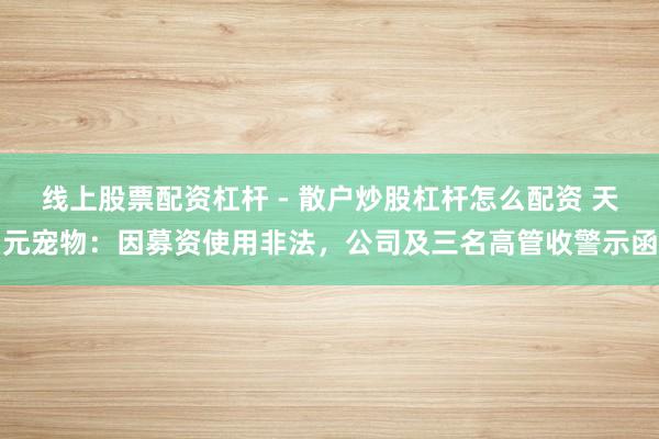 线上股票配资杠杆 - 散户炒股杠杆怎么配资 天元宠物：因募资使用非法，公司及三名高管收警示函