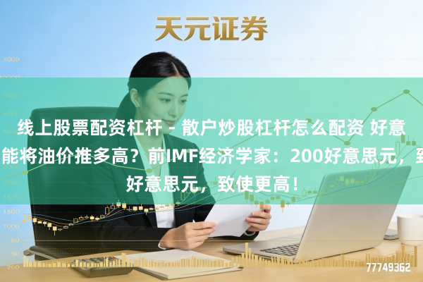 线上股票配资杠杆 - 散户炒股杠杆怎么配资 好意思伊战火能将油价推多高？前IMF经济学家：200好意思元，致使更高！