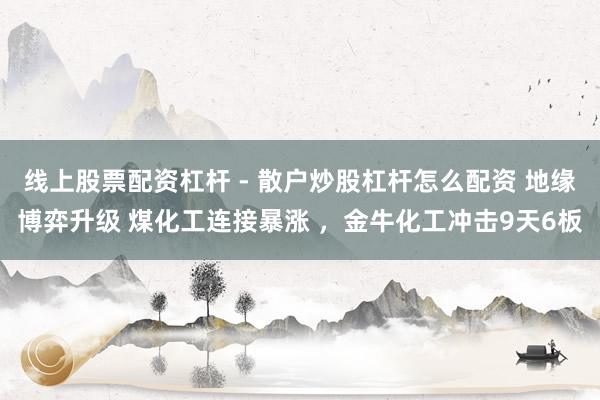 线上股票配资杠杆 - 散户炒股杠杆怎么配资 地缘博弈升级 煤化工连接暴涨 ，金牛化工冲击9天6板
