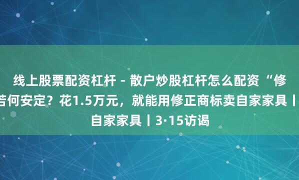 线上股票配资杠杆 - 散户炒股杠杆怎么配资 “修正药业”若何安定？花1.5万元，就能用修正商标卖自家家具丨3·15访谒