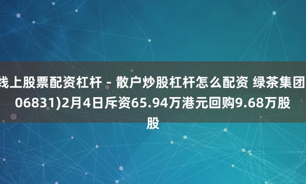 线上股票配资杠杆 - 散户炒股杠杆怎么配资 绿茶集团(06831)2月4日斥资65.94万港元回购9.68万股