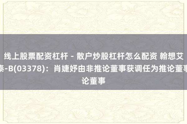 线上股票配资杠杆 - 散户炒股杠杆怎么配资 翰想艾泰-B(03378)：肖婕妤由非推论董事获调任为推论董事