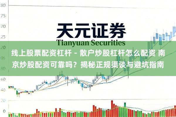 线上股票配资杠杆 - 散户炒股杠杆怎么配资 南京炒股配资可靠吗？揭秘正规渠谈与避坑指南