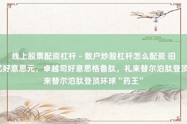 线上股票配资杠杆 - 散户炒股杠杆怎么配资 旧年大卖365亿好意思元，卓越司好意思格鲁肽，礼来替尔泊肽登顶环球“药王”