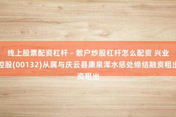 线上股票配资杠杆 - 散户炒股杠杆怎么配资 兴业控股(00132)从属与庆云县康泉浑水惩处缔结融资租出