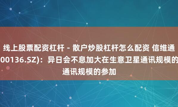 线上股票配资杠杆 - 散户炒股杠杆怎么配资 信维通讯(300136.SZ)：异日会不息加大在生意卫星通讯规模的参加