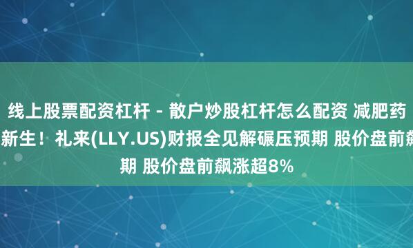 线上股票配资杠杆 - 散户炒股杠杆怎么配资 减肥药需求不竭新生！礼来(LLY.US)财报全见解碾压预期 股价盘前飙涨超8%