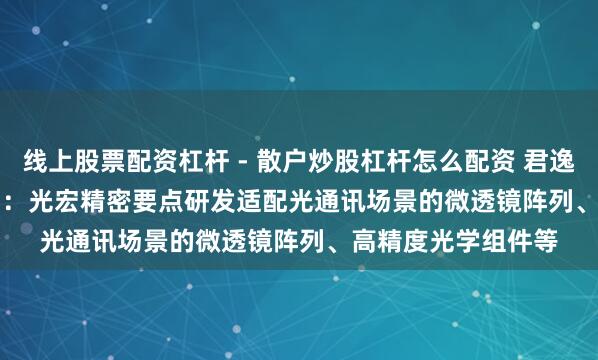 线上股票配资杠杆 - 散户炒股杠杆怎么配资 君逸数码(301172.SZ)：光宏精密要点研发适配光通讯场景的微透镜阵列、高精度光学组件等