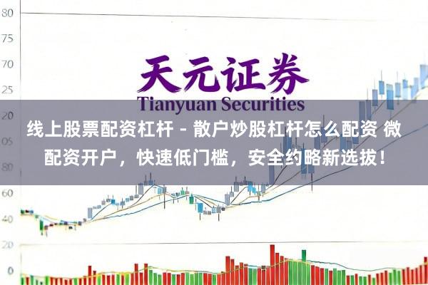 线上股票配资杠杆 - 散户炒股杠杆怎么配资 微配资开户，快速低门槛，安全约略新选拔！