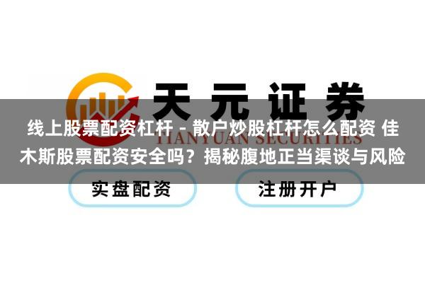线上股票配资杠杆 - 散户炒股杠杆怎么配资 佳木斯股票配资安全吗？揭秘腹地正当渠谈与风险